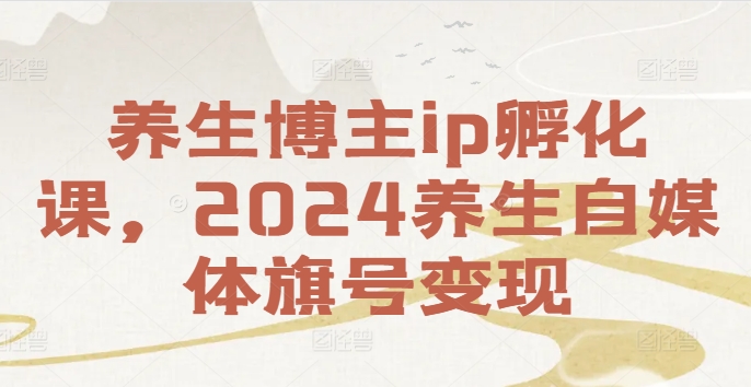 养生博主ip孵化课，2024养生自媒体旗号变现-彼飞网创