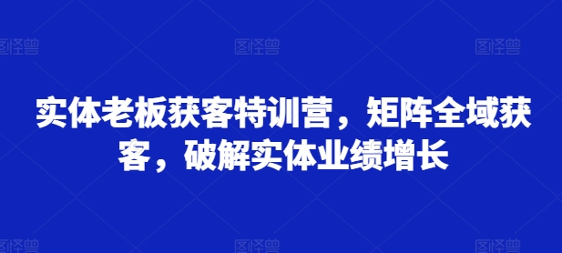实体老板获客特训营，矩阵全域获客，破解实体业绩增长-彼飞网创