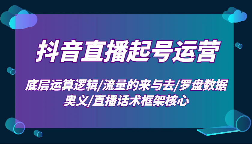 抖音直播起号运营：底层运算逻辑/流量的来与去/罗盘数据奥义/直播话术框架核心-彼飞网创