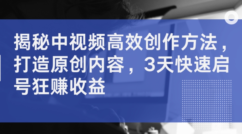 揭秘中视频高效创作方法，打造原创内容，3天快速启号狂赚收益-彼飞网创