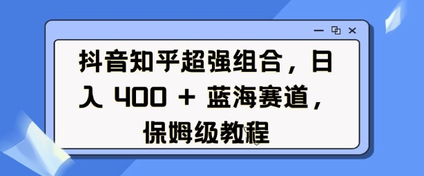 抖音知乎超强组合，日入4张， 蓝海赛道，保姆级教程-彼飞网创