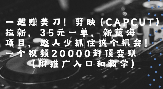 一起挣美刀!剪映(CAPCUT)拉新，35米一单，新蓝海项目，一个视频2w封顶变现(附推广入口和教学)-彼飞网创