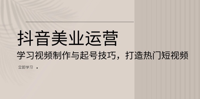 抖音美业运营：学习视频制作与起号技巧，打造热门短视频-彼飞网创