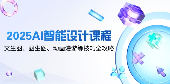 2025AI智能设计课程，文生图、图生图、动画漫游等技巧全攻略-彼飞网创