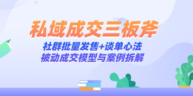 私域成交三板斧：社群批量发售+谈单心法，被动成交模型与案例拆解-彼飞网创