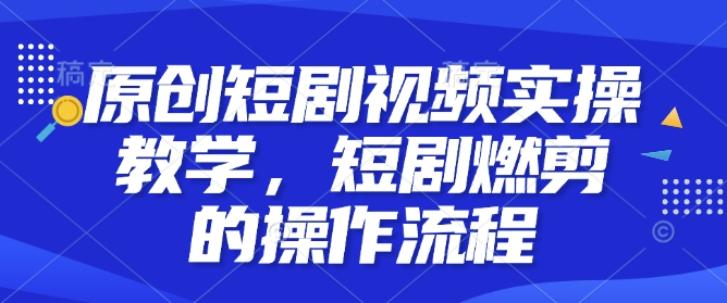 原创短剧视频实操教学，短剧燃剪的操作流程-彼飞网创
