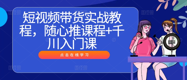 短视频带货实战教程，随心推课程+千川入门课-彼飞网创