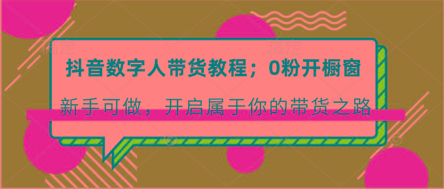 抖音数字人带货教程：0粉开橱窗 新手可做 开启属于你的带货之路-彼飞网创