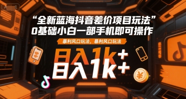 全新蓝海抖音差价项目玩法，0基础小白一部手机即可操作，暴利风口玩法，日入1k+【揭秘】-彼飞网创