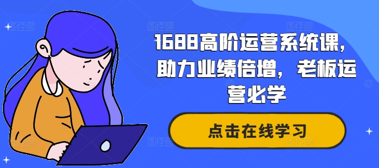 1688高阶运营系统课，助力业绩倍增，老板运营必学-彼飞网创
