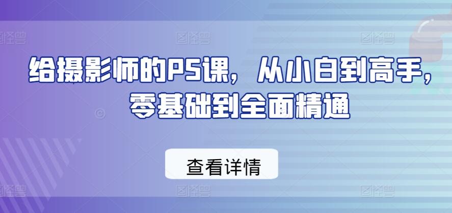 给摄影师的PS课，从小白到高手，零基础到全面精通-彼飞网创