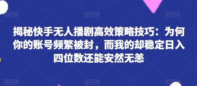 揭秘快手无人播剧高效策略技巧：为何你的账号频繁被封，而我的却稳定日入四位数还能安然无恙【揭秘】-彼飞网创