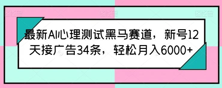 最新AI心理测试黑马赛道，新号12天接广告34条，轻松月入6000+【揭秘】-彼飞网创