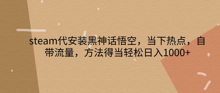 steam代安装黑神话悟空，当下热点，自带流量，方法得当轻松日入1000+-彼飞网创