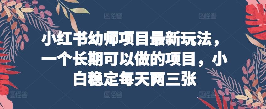 小红书幼师项目最新玩法，一个长期可以做的项目，小白稳定每天两三张-彼飞网创