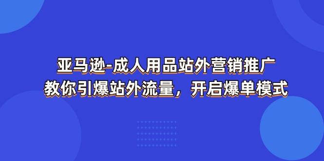 亚马逊-成人用品 站外营销推广  教你引爆站外流量，开启爆单模式-彼飞网创