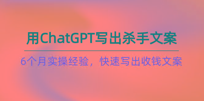 如何用ChatGPT-写出杀手文案，6个月实战经验，快速写出收钱文案(8节课-彼飞网创