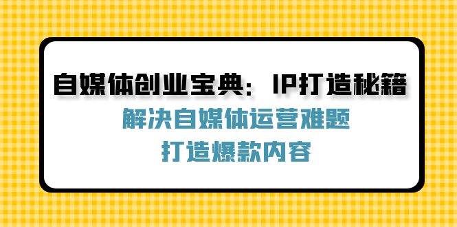 自媒体创业宝典：IP打造秘籍：解决自媒体运营难题，打造爆款内容-彼飞网创