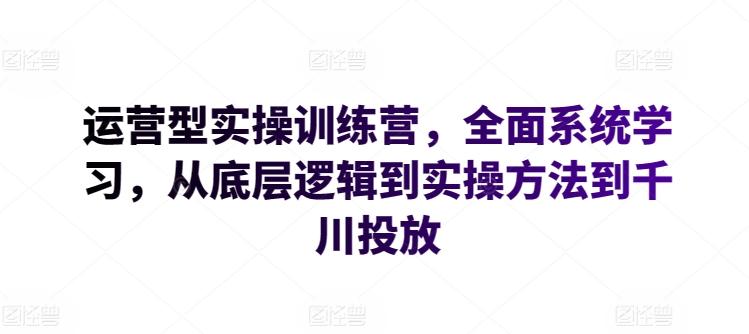 运营型实操训练营，全面系统学习，从底层逻辑到实操方法到千川投放-彼飞网创