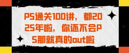 PS通关100讲，都2025年啦，你还不会PS那就真的out啦-彼飞网创