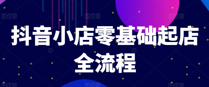 抖音小店零基础起店全流程，快速打造单品爆款技巧、商品卡引流模式与推流算法等-彼飞网创
