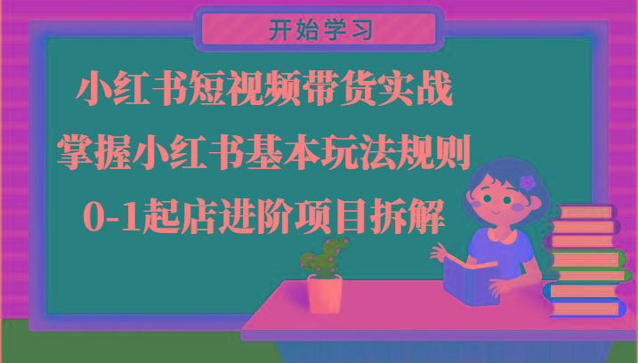 小红书短视频带货实战-掌握小红书基本玩法规则，0-1起店进阶项目拆解-彼飞网创