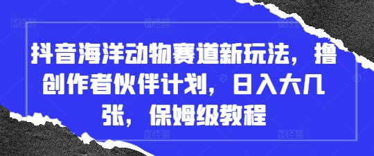 抖音海洋动物赛道新玩法，撸创作者伙伴计划，日入大几张，保姆级教程-彼飞网创