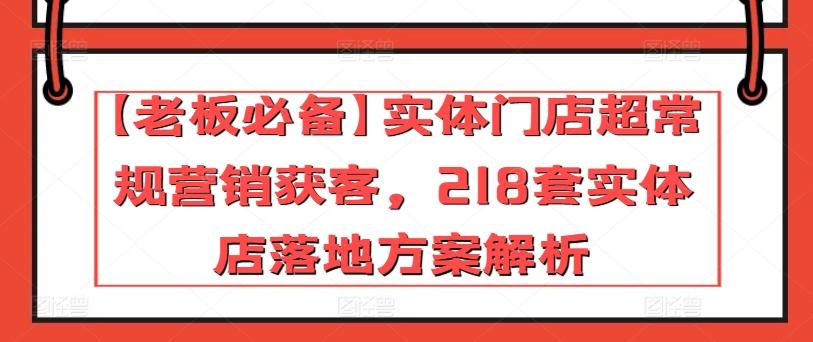 【老板必备】实体门店超常规营销获客，218套实体店落地方案解析-彼飞网创