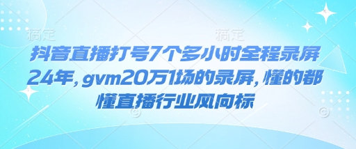 抖音直播打号7个多小时全程录屏24年，gvm20万1场的录屏，懂的都懂直播行业风向标-彼飞网创