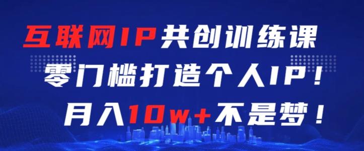 互联网IP共创训练课，零门槛零基础打造个人IP，月入10w+不是梦【揭秘】-彼飞网创