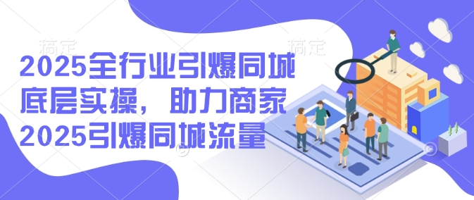 2025全行业引爆同城底层实操，助力商家2025引爆同城流量-彼飞网创