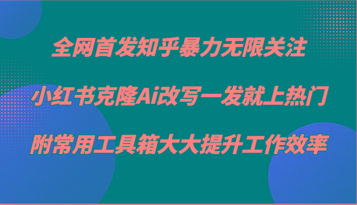 知乎暴力无限关注，小红书克隆Ai改写一发就上热门，附常用工具箱大大提升工作效率-彼飞网创