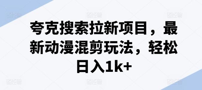 夸克搜索拉新项目，最新动漫混剪玩法，轻松日入1k+-彼飞网创