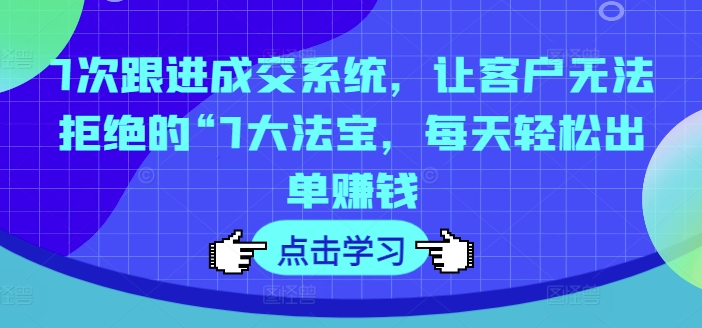 7次跟进成交系统，让客户无法拒绝的“7大法宝，每天轻松出单赚钱-彼飞网创