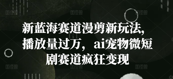 新蓝海赛道漫剪新玩法，播放量过万，ai宠物微短剧赛道疯狂变现【揭秘】-彼飞网创