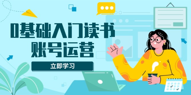 0基础入门读书账号运营，系统课程助你解决素材、流量、变现等难题-彼飞网创