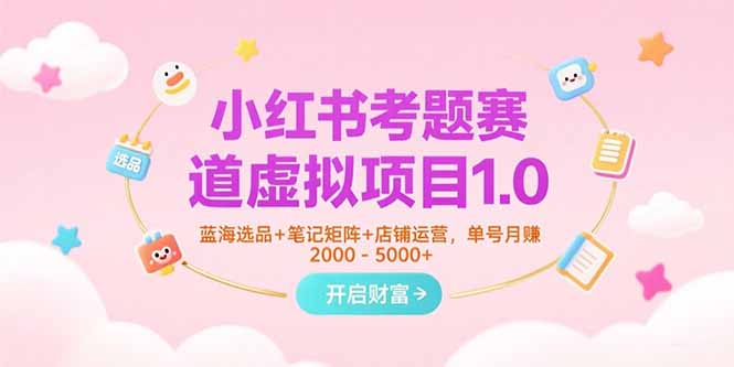 小红书考题赛道虚拟项目1.0，蓝海选品+笔记矩阵+店铺运营，单号月赚5000+-彼飞网创