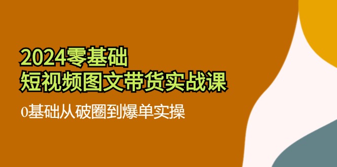 2024零基础·短视频图文带货实战课：0基础从破圈到爆单实操(35节课-彼飞网创
