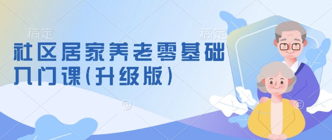 社区居家养老零基础入门课(升级版)了解新手做养老的可行模式，掌握养老项目的筹备方法-彼飞网创
