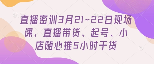 直播密训3月21~22日现场课，​直播带货、起号、小店随心推5小时干货-彼飞网创