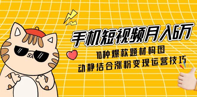 手机短视频月入6万，10种爆款题材构图，动静结合涨粉变现运营技巧-彼飞网创