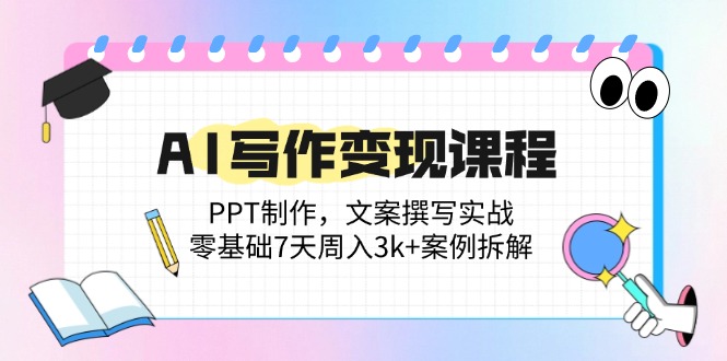 AI写作变现课程：PPT制作，文案撰写实战，零基础7天周入3k+案例拆解-彼飞网创