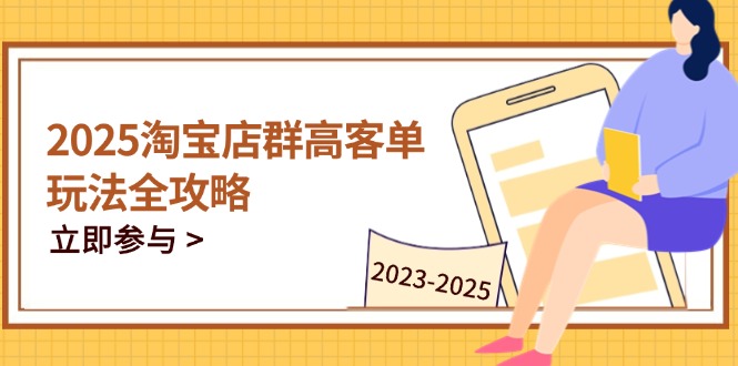2025淘宝店群高客单玩法全攻略，把握高客单关键技巧，精通全周期运营-彼飞网创