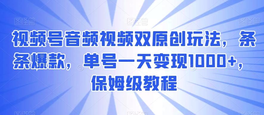 视频号音频视频双原创玩法，条条爆款，单号一天变现1000+，保姆级教程【揭秘】-彼飞网创