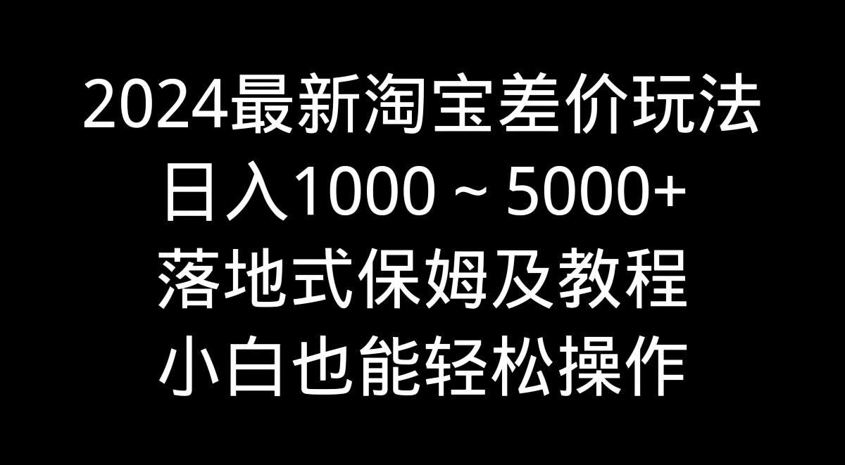 2024最新淘宝差价玩法，日入1000～5000+落地式保姆及教程 小白也能轻松操作-彼飞网创