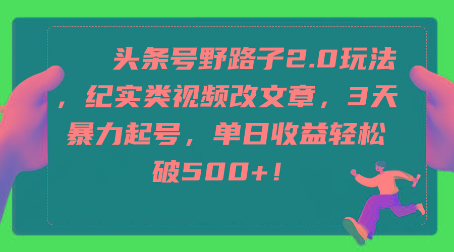 (9488期)头条号野路子2.0玩法，纪实类视频改文章，3天暴力起号，单日收益轻松破500+-彼飞网创