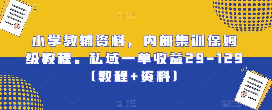 小学教辅资料，内部集训保姆级教程。私域一单收益29-129（教程+资料）-彼飞网创