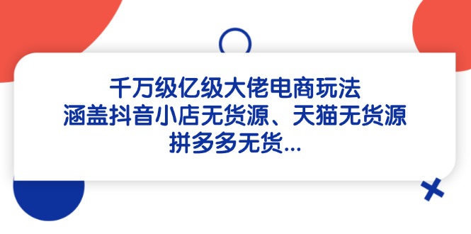 千万级亿级大佬电商玩法：涵盖抖音小店无货源、天猫无货源、拼多多无货…-彼飞网创