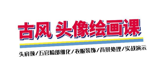古风-头像绘画课-2期：头肩颈/五官脸部细化/衣服装饰/背景处理/实战演示-彼飞网创