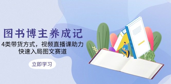图书博主养成记：4类带货方式，视频直播课助力，快速入局图文赛道-彼飞网创